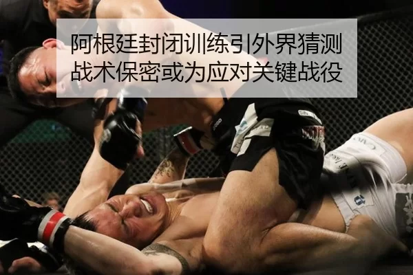 阿根廷封闭训练引外界猜测 战术保密或为应对关键战役