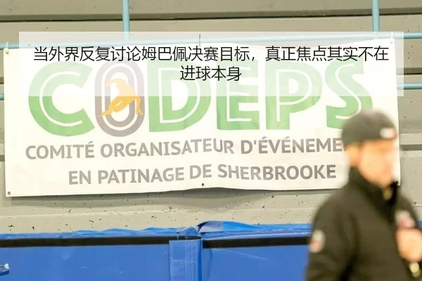 当外界反复讨论姆巴佩决赛目标，真正焦点其实不在进球本身