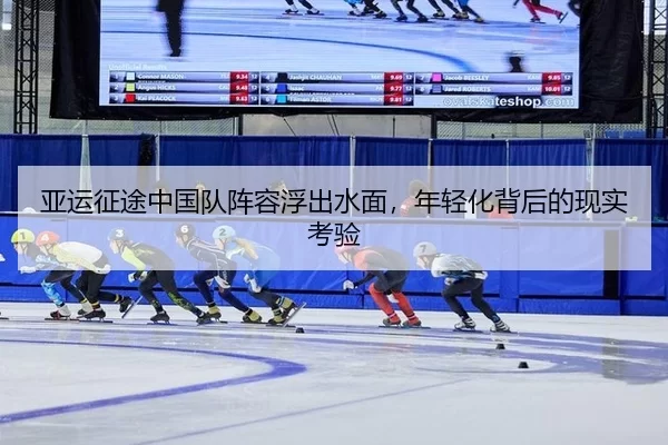 亚运征途中国队阵容浮出水面，年轻化背后的现实考验