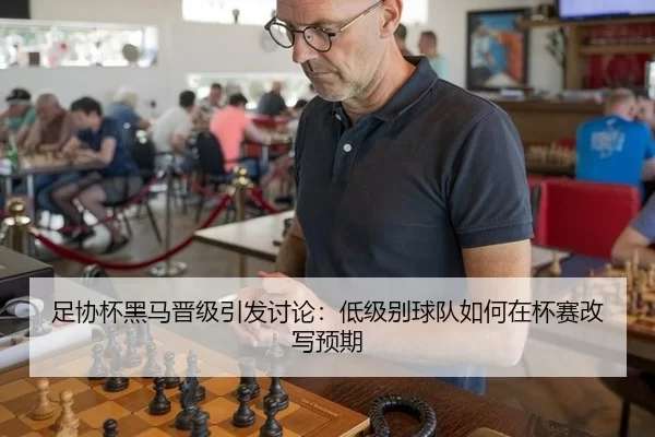 足协杯黑马晋级引发讨论：低级别球队如何在杯赛改写预期